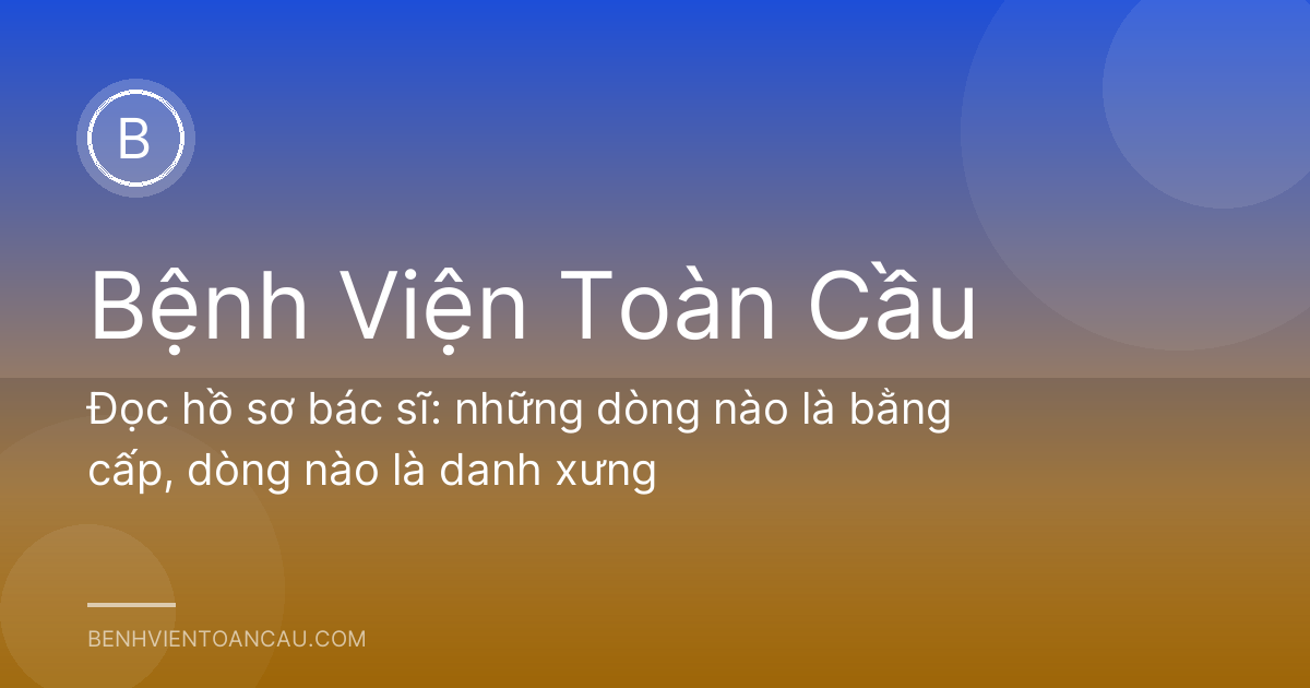 Đọc hồ sơ bác sĩ: những dòng nào là bằng cấp, dòng nào là danh xưng