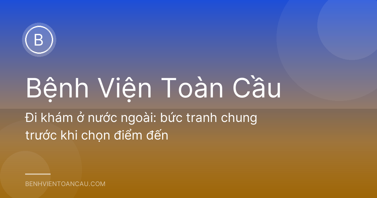 Đi khám ở nước ngoài: bức tranh chung trước khi chọn điểm đến