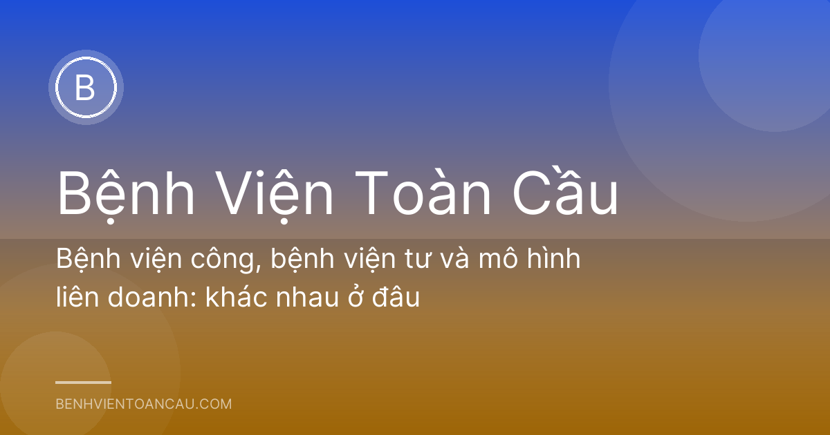 Bệnh viện công, bệnh viện tư và mô hình liên doanh: khác nhau ở đâu