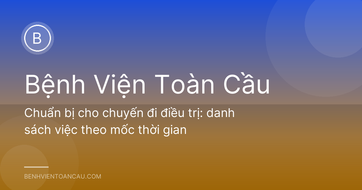 Chuẩn bị cho chuyến đi điều trị: danh sách việc theo mốc thời gian