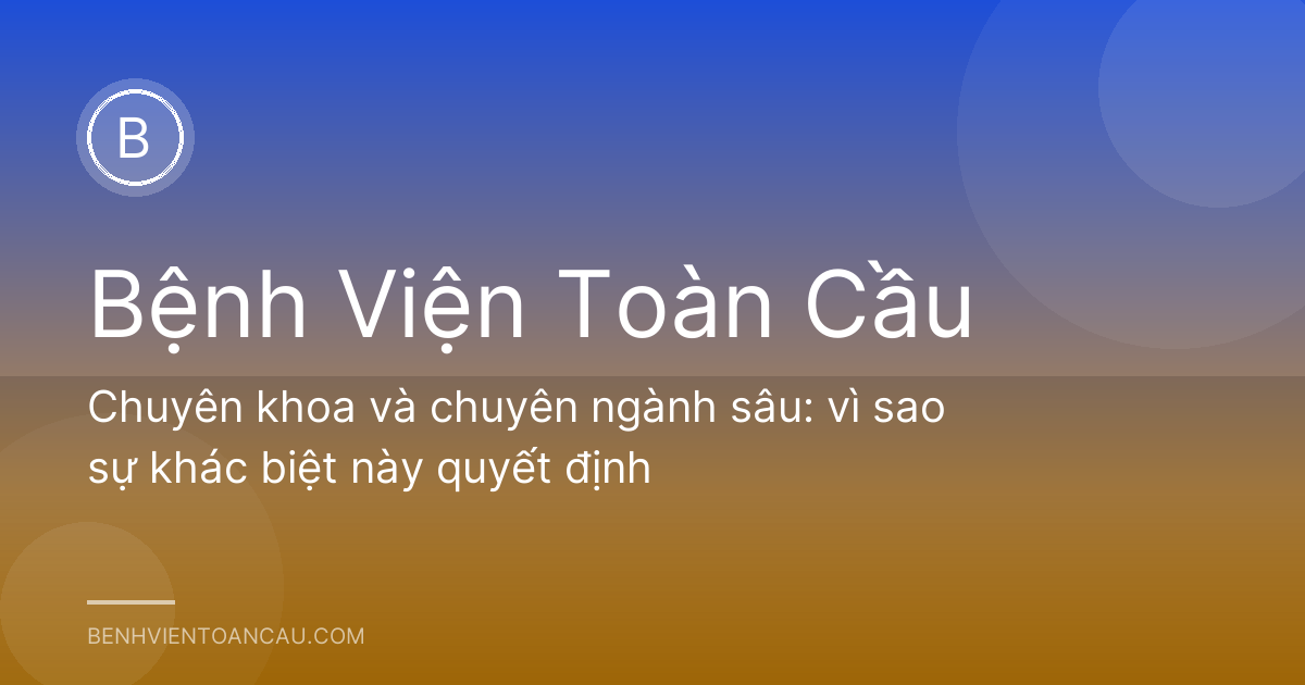 Chuyên khoa và chuyên ngành sâu: vì sao sự khác biệt này quyết định