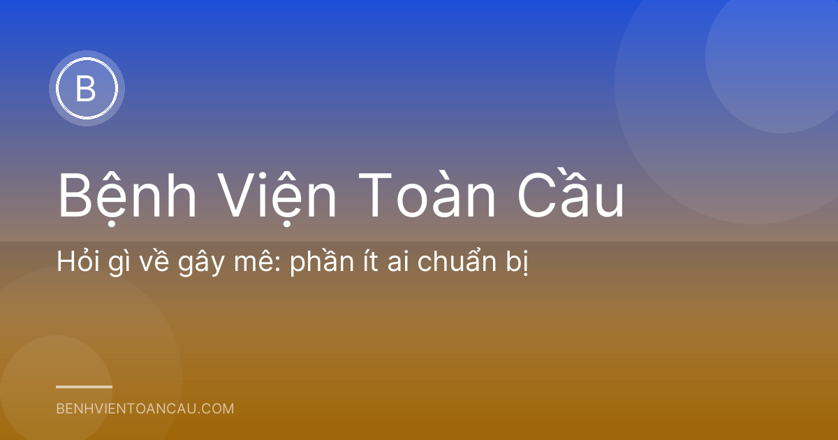Hỏi gì về gây mê: phần ít ai chuẩn bị