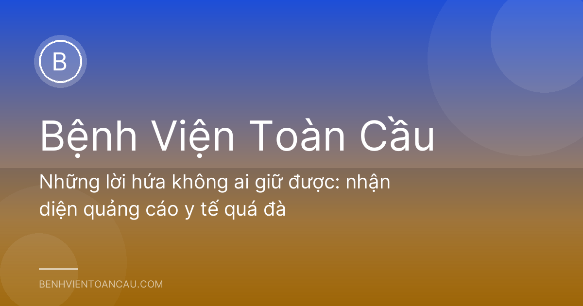 Những lời hứa không ai giữ được: nhận diện quảng cáo y tế quá đà