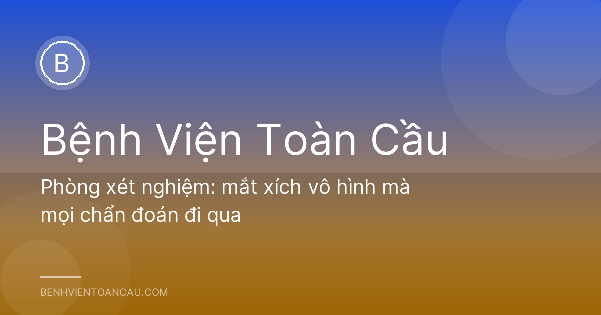 Phòng xét nghiệm: mắt xích vô hình mà mọi chẩn đoán đi qua