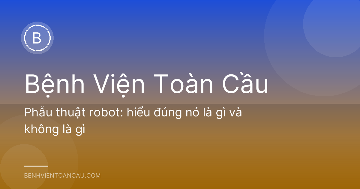 Phẫu thuật robot: hiểu đúng nó là gì và không là gì
