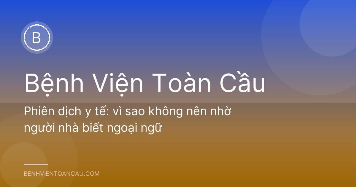 Phiên dịch y tế: vì sao không nên nhờ người nhà biết ngoại ngữ